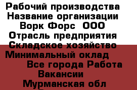 Рабочий производства › Название организации ­ Ворк Форс, ООО › Отрасль предприятия ­ Складское хозяйство › Минимальный оклад ­ 27 000 - Все города Работа » Вакансии   . Мурманская обл.,Видяево нп
